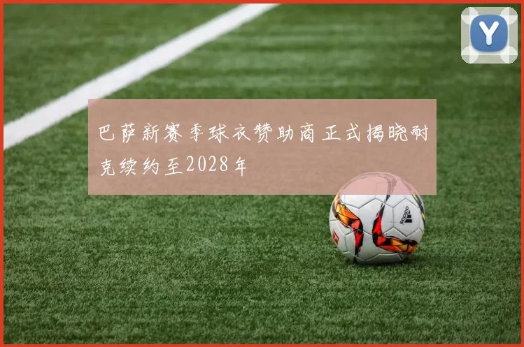 巴萨新赛季球衣赞助商正式揭晓耐克续约至2028年