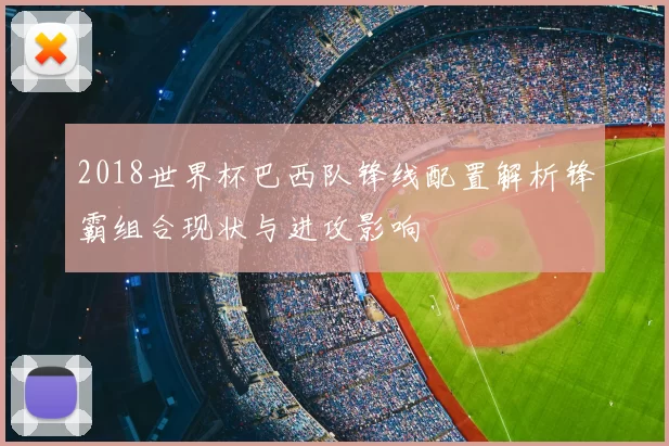 2018世界杯巴西队锋线配置解析锋霸组合现状与进攻影响