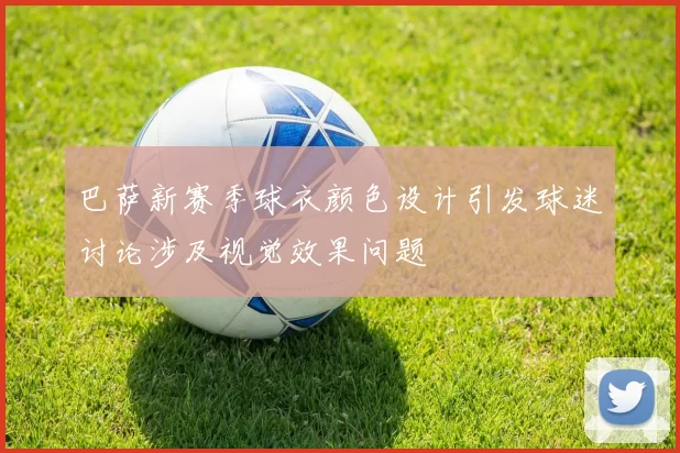 巴萨新赛季球衣颜色设计引发球迷讨论涉及视觉效果问题