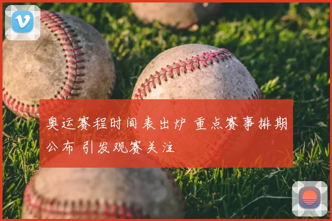 奥运赛程时间表出炉 重点赛事排期公布 引发观赛关注