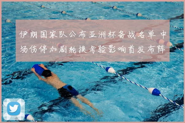 伊朗国家队公布亚洲杯备战名单 中场伤停加剧轮换考验影响首发布阵