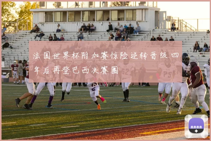 法国世界杯附加赛惊险逆转晋级 四年后再登巴西决赛圈