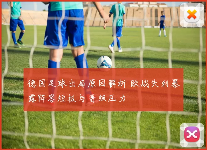 德国足球出局原因解析 欧战失利暴露阵容短板与晋级压力