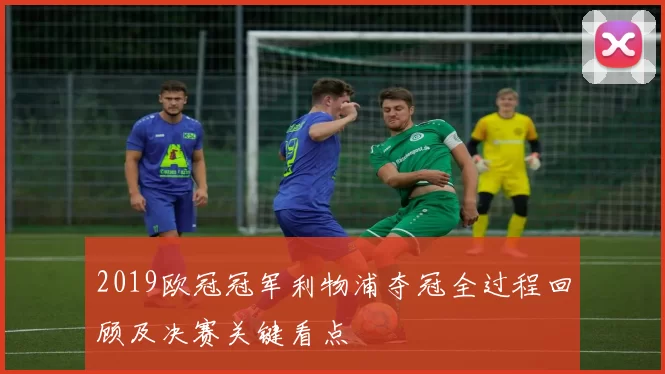 2019欧冠冠军利物浦夺冠全过程回顾及决赛关键看点