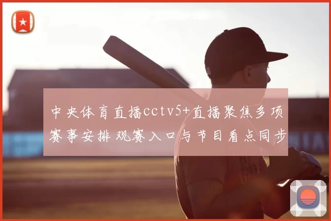 中央体育直播cctv5+直播聚焦多项赛事安排 观赛入口与节目看点同步更新