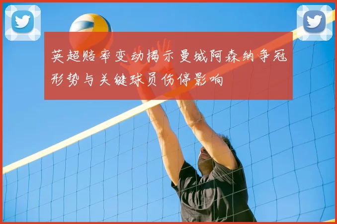 英超赔率变动揭示曼城阿森纳争冠形势与关键球员伤停影响