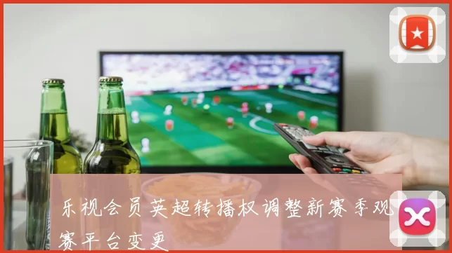 乐视会员英超转播权调整新赛季观赛平台变更