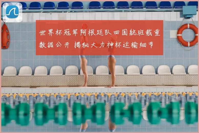 世界杯冠军阿根廷队回国航班载重数据公开 揭秘大力神杯运输细节