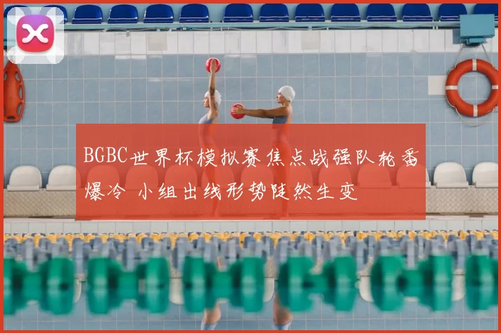 BGBC世界杯模拟赛焦点战强队轮番爆冷 小组出线形势陡然生变