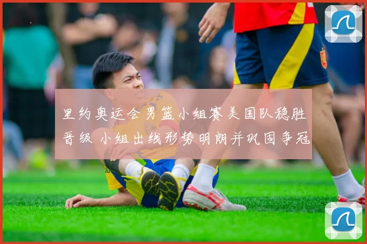 里约奥运会男篮小组赛美国队稳胜晋级 小组出线形势明朗并巩固争冠优势