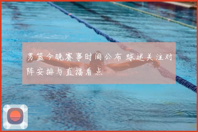 男篮今晚赛事时间公布 球迷关注对阵安排与直播看点