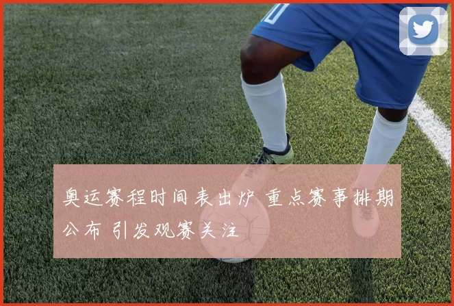 奥运赛程时间表出炉 重点赛事排期公布 引发观赛关注