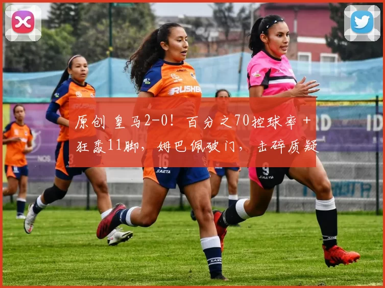 原创 皇马2-0！百分之70控球率＋狂轰11脚，姆巴佩破门，击碎质疑