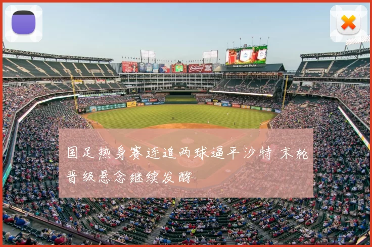 国足热身赛连追两球逼平沙特 末轮晋级悬念继续发酵