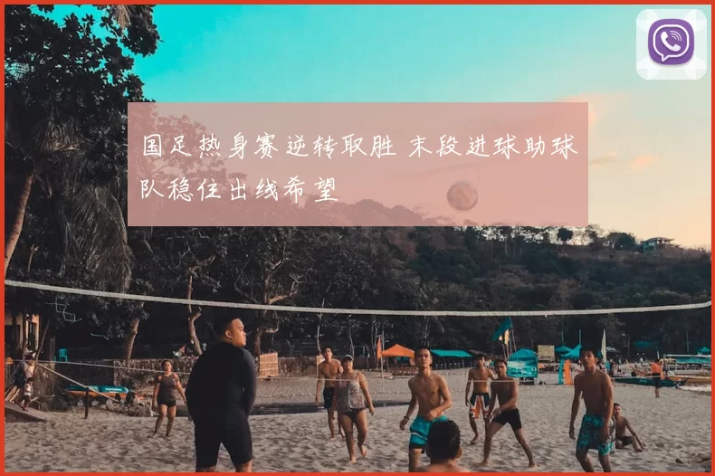 国足热身赛逆转取胜 末段进球助球队稳住出线希望