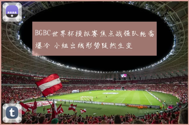 BGBC世界杯模拟赛焦点战强队轮番爆冷 小组出线形势陡然生变