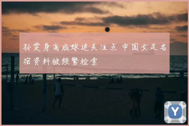 孙雯身高成球迷关注点 中国女足名宿资料被频繁检索