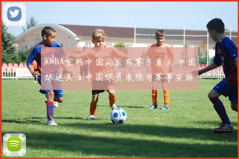 WNBA官网中国站发布赛季看点 中国球迷关注中国球员表现与赛事安排