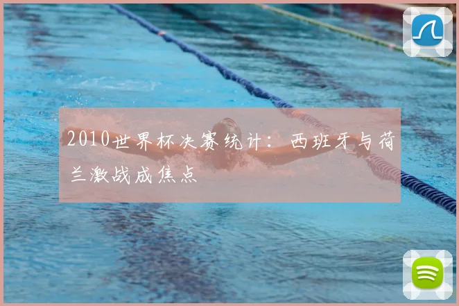 2010世界杯决赛统计:西班牙与荷兰激战成焦点