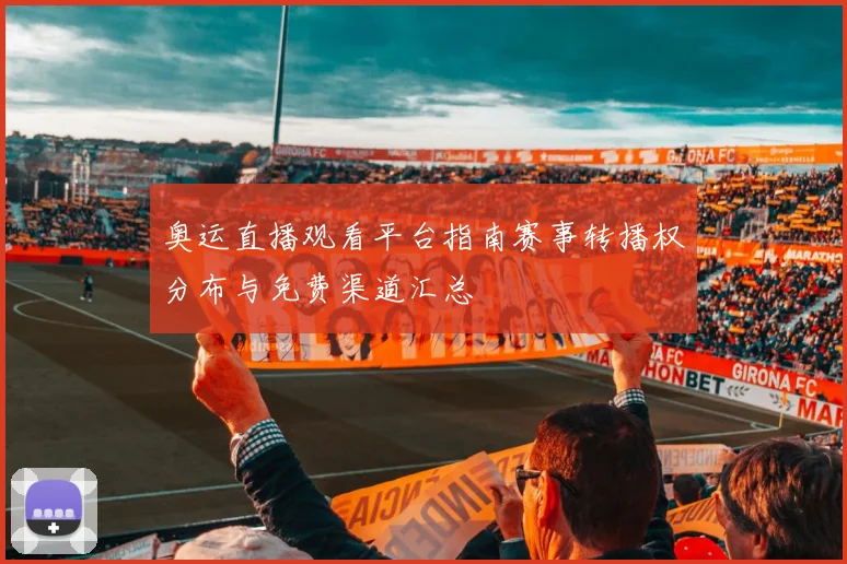 奥运直播观看平台指南赛事转播权分布与免费渠道汇总