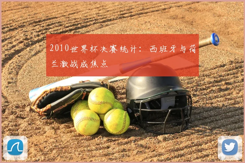 2010世界杯决赛统计:西班牙与荷兰激战成焦点