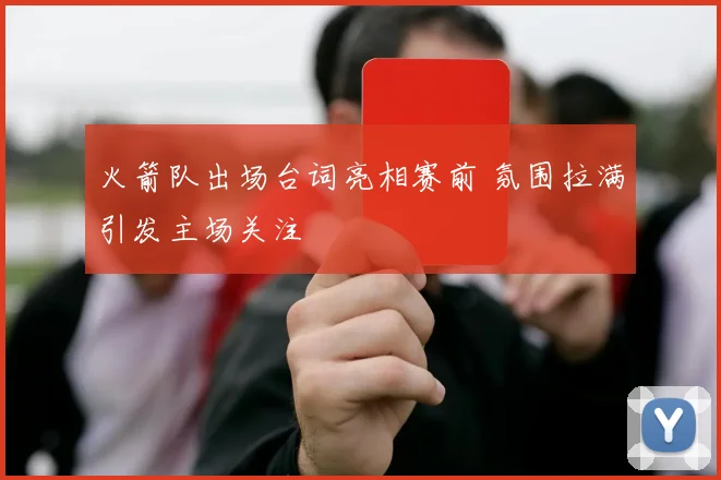 火箭队出场台词亮相赛前 氛围拉满引发主场关注