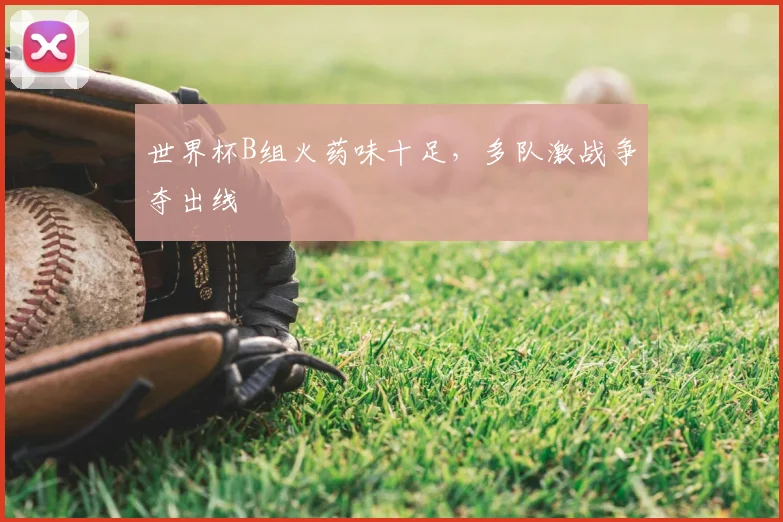 世界杯B组火药味十足，多队激战争夺出线