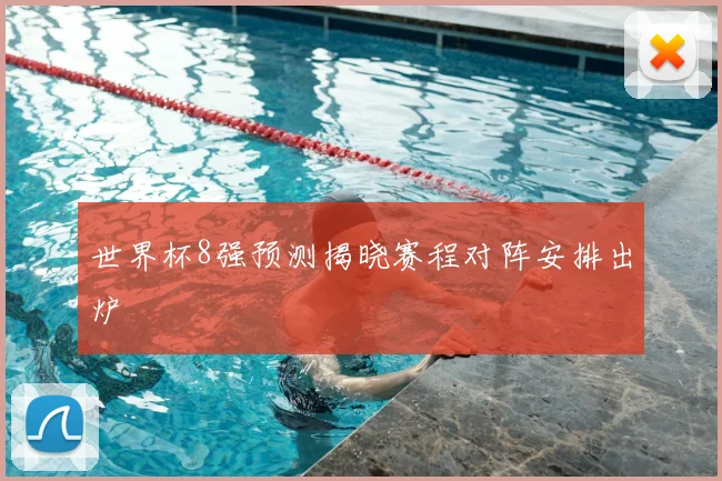 世界杯8强预测揭晓赛程对阵安排出炉