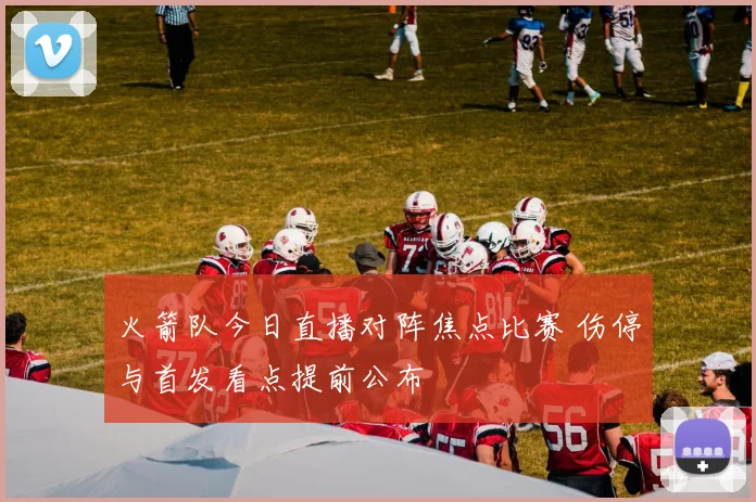 火箭队今日直播对阵焦点比赛 伤停与首发看点提前公布