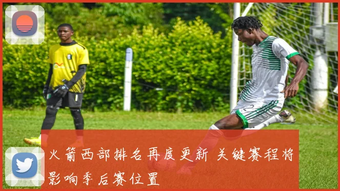 火箭西部排名再度更新 关键赛程将影响季后赛位置