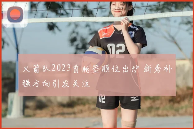 火箭队2023首轮签顺位出炉 新秀补强方向引发关注