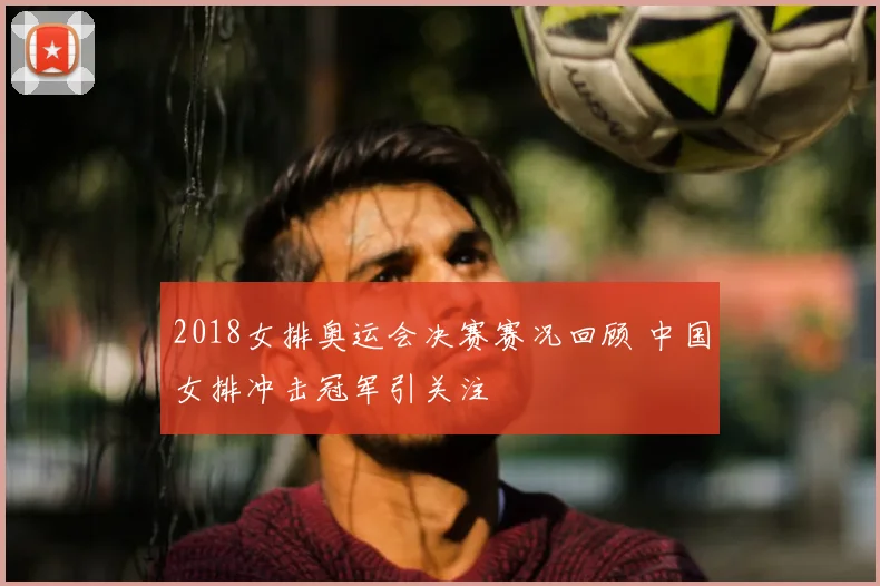 2018女排奥运会决赛赛况回顾 中国女排冲击冠军引关注