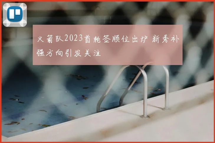 火箭队2023首轮签顺位出炉 新秀补强方向引发关注
