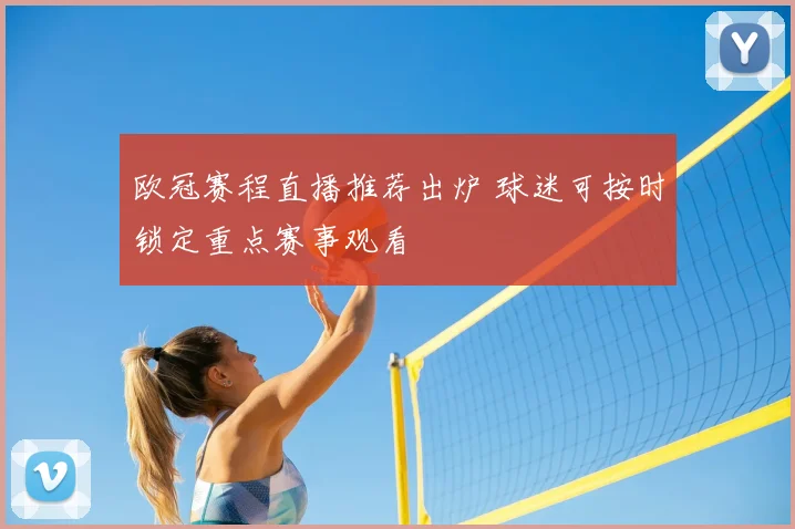 欧冠赛程直播推荐出炉 球迷可按时锁定重点赛事观看