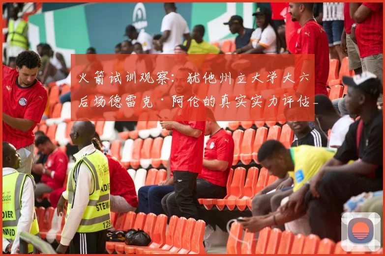 火箭试训观察：犹他州立大学大六后场德雷克·阿伦的真实实力评估_赛季_能力_1