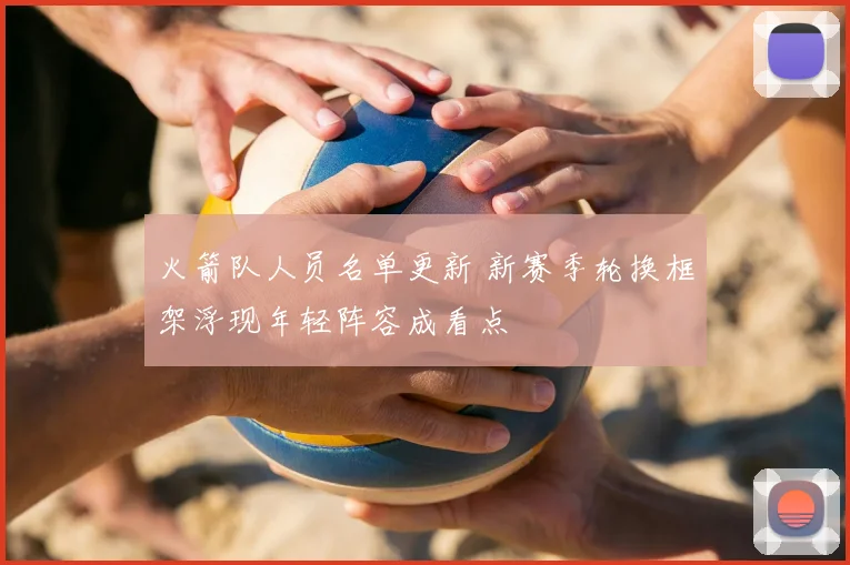 火箭队人员名单更新 新赛季轮换框架浮现年轻阵容成看点