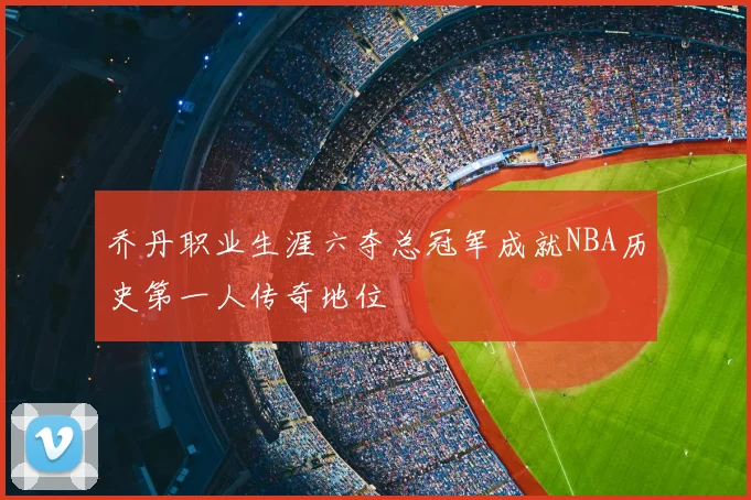 乔丹职业生涯六夺总冠军成就NBA历史第一人传奇地位