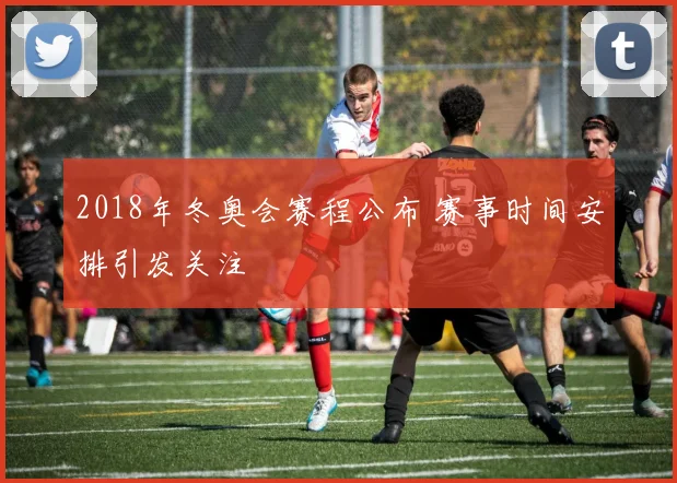 2018年冬奥会赛程公布 赛事时间安排引发关注