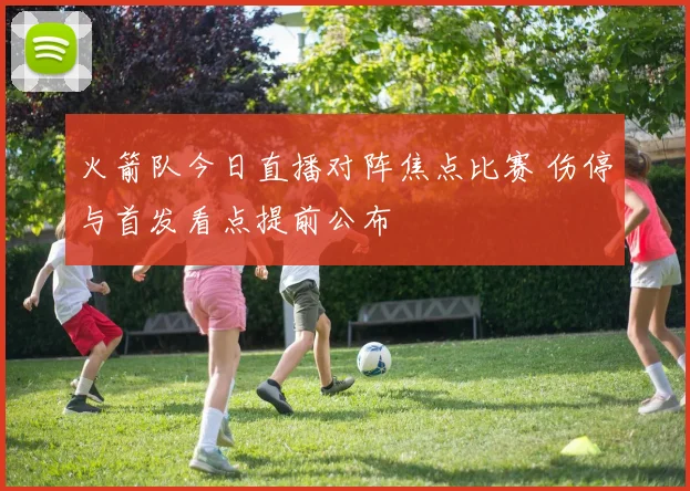 火箭队今日直播对阵焦点比赛 伤停与首发看点提前公布