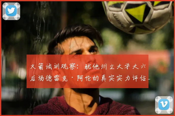 火箭试训观察：犹他州立大学大六后场德雷克·阿伦的真实实力评估_赛季_能力_1