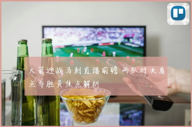 火箭迎战马刺直播前瞻 两队对决看点与胜负焦点解析