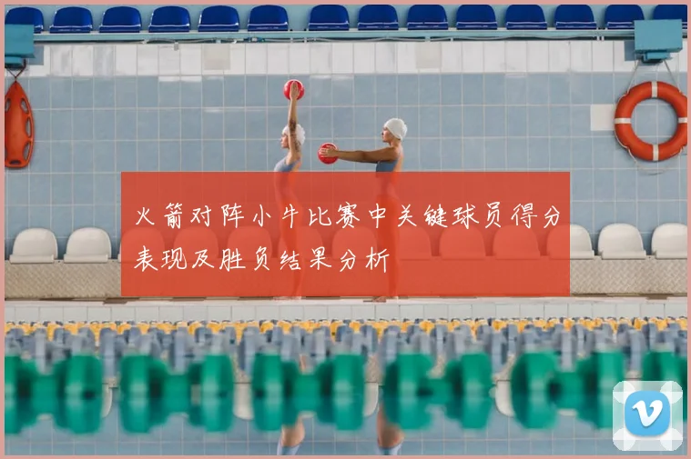 火箭对阵小牛比赛中关键球员得分表现及胜负结果分析