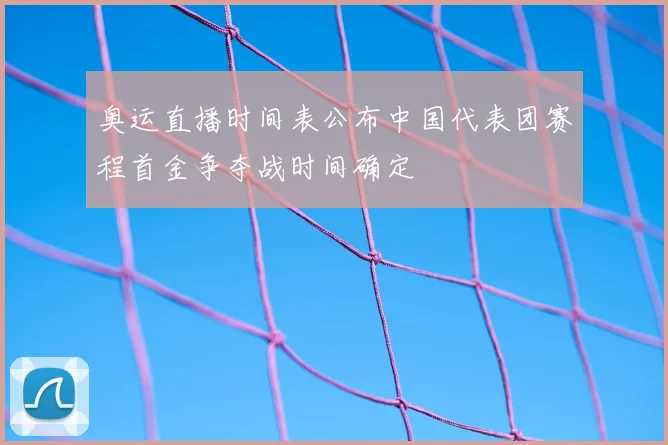 奥运直播时间表公布中国代表团赛程首金争夺战时间确定