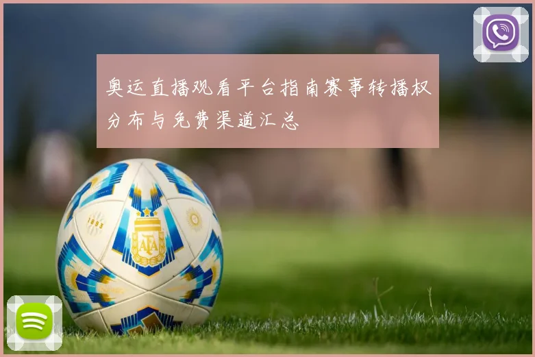 奥运直播观看平台指南赛事转播权分布与免费渠道汇总